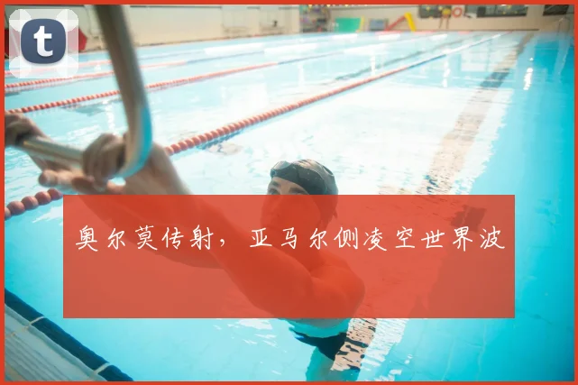 奥尔莫传射，亚马尔侧凌空世界波