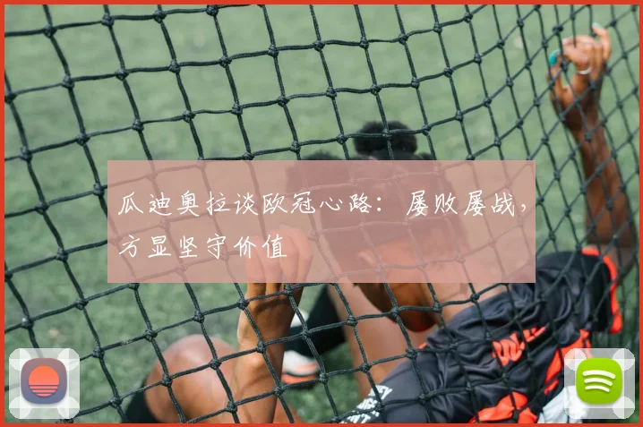 瓜迪奥拉谈欧冠心路:屡败屡战,方显坚守价值