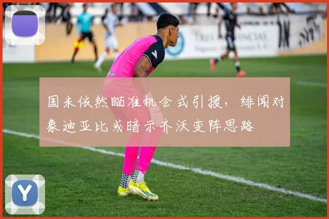 国米依然瞄准机会式引援，绯闻对象迪亚比或暗示齐沃变阵思路