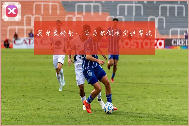 奥尔莫传射，亚马尔侧凌空世界波