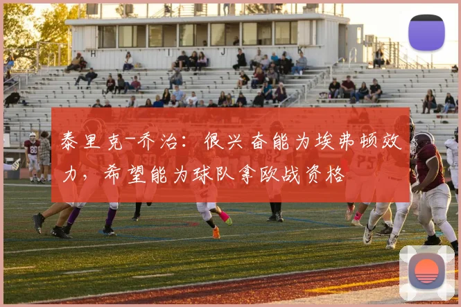 泰里克-乔治:很兴奋能为埃弗顿效力,希望能为球队拿欧战资格