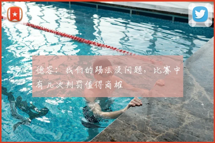 德容:我们的踢法没问题,比赛中有几次判罚值得商榷