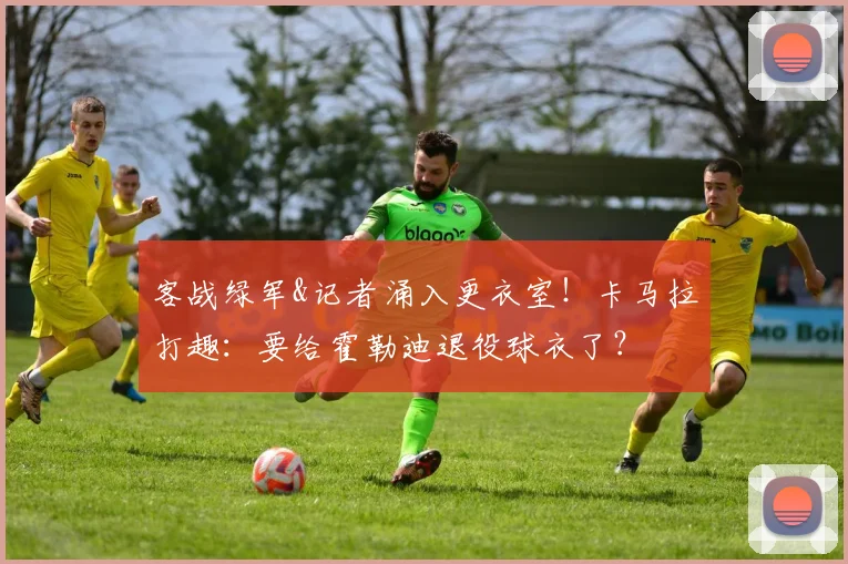 客战绿军&记者涌入更衣室!卡马拉打趣:要给霍勒迪退役球衣了?