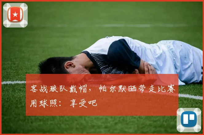 客战狼队戴帽,帕尔默晒带走比赛用球照:享受吧