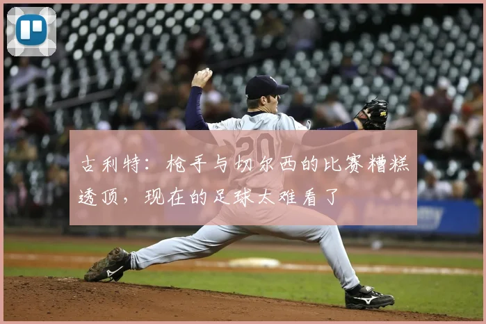 古利特：枪手与切尔西的比赛糟糕透顶，现在的足球太难看了