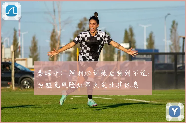 泰晤士：阿利松训练后感到不适，为避免风险红军决定让其休息