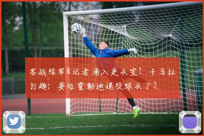 客战绿军&记者涌入更衣室!卡马拉打趣:要给霍勒迪退役球衣了?