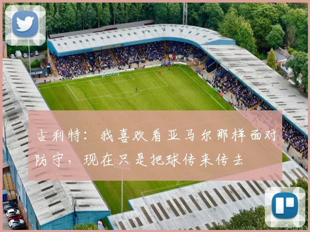 古利特：我喜欢看亚马尔那样面对防守，现在只是把球传来传去