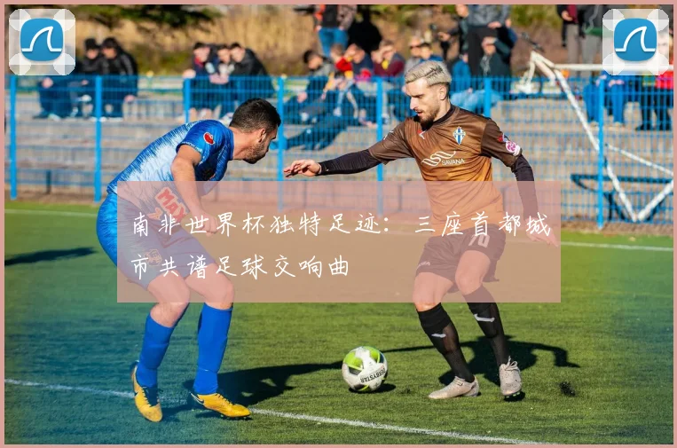 南非世界杯独特足迹:三座首都城市共谱足球交响曲