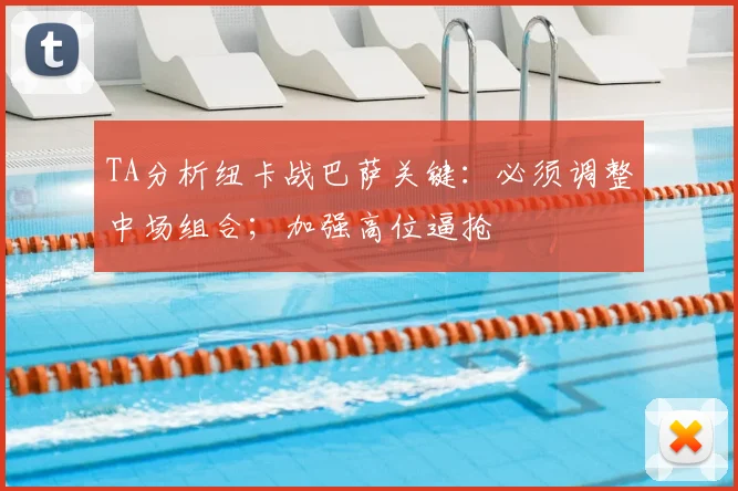 TA分析纽卡战巴萨关键:必须调整中场组合;加强高位逼抢