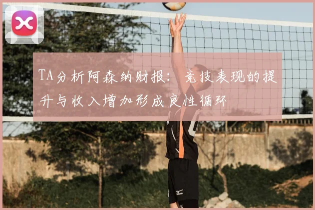 TA分析阿森纳财报：竞技表现的提升与收入增加形成良性循环