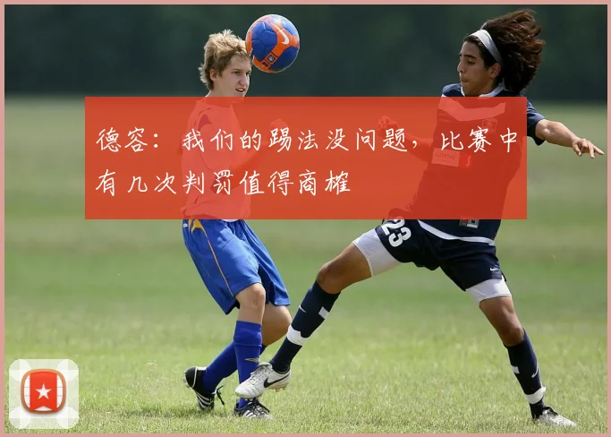 德容：我们的踢法没问题，比赛中有几次判罚值得商榷