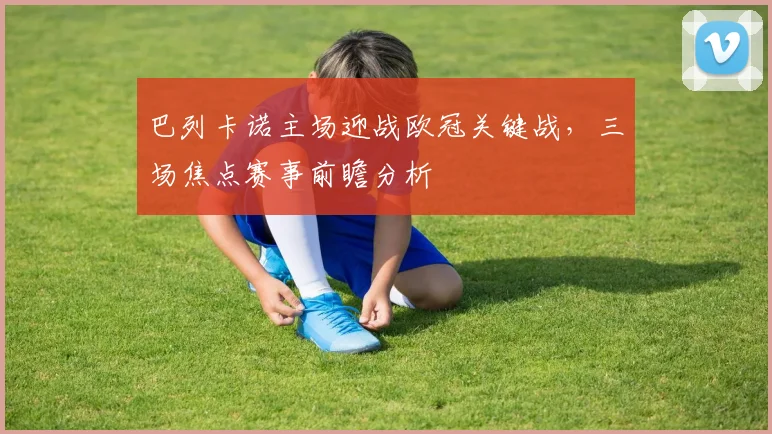 巴列卡诺主场迎战欧冠关键战,三场焦点赛事前瞻分析