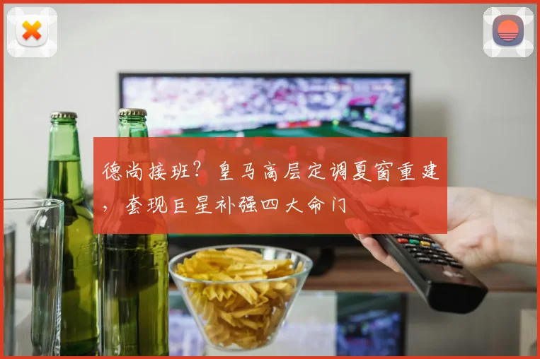 德尚接班？皇马高层定调夏窗重建，套现巨星补强四大命门