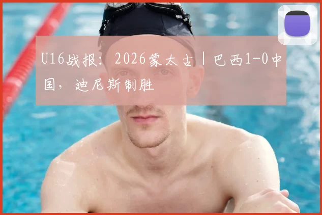 U16战报：2026蒙太古｜巴西1-0中国，迪尼斯制胜