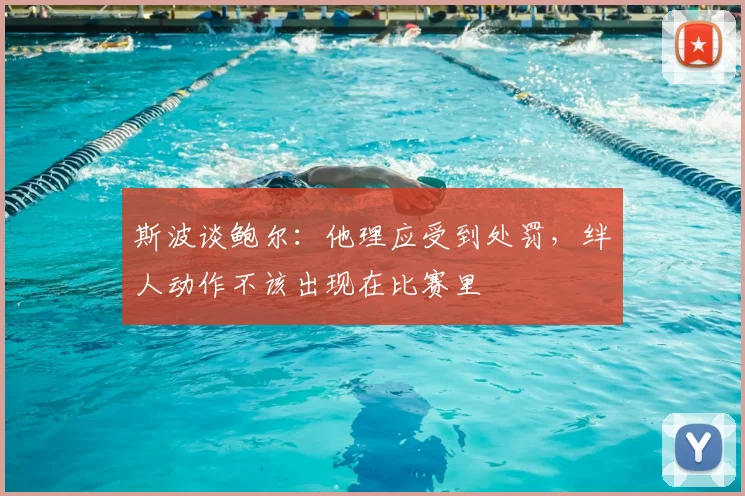 斯波谈鲍尔:他理应受到处罚,绊人动作不该出现在比赛里