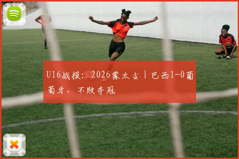 U16战报:2026蒙太古|巴西1-0葡萄牙,不败夺冠