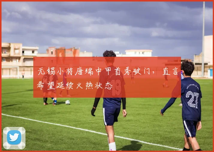 无锡小将唐瑞中甲首秀破门，直言希望延续火热状态