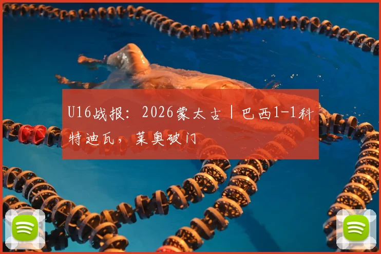 U16战报：2026蒙太古｜巴西1-1科特迪瓦，莱奥破门