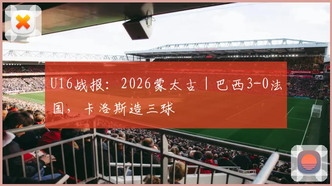U16战报:2026蒙太古|巴西3-0法国,卡洛斯造三球