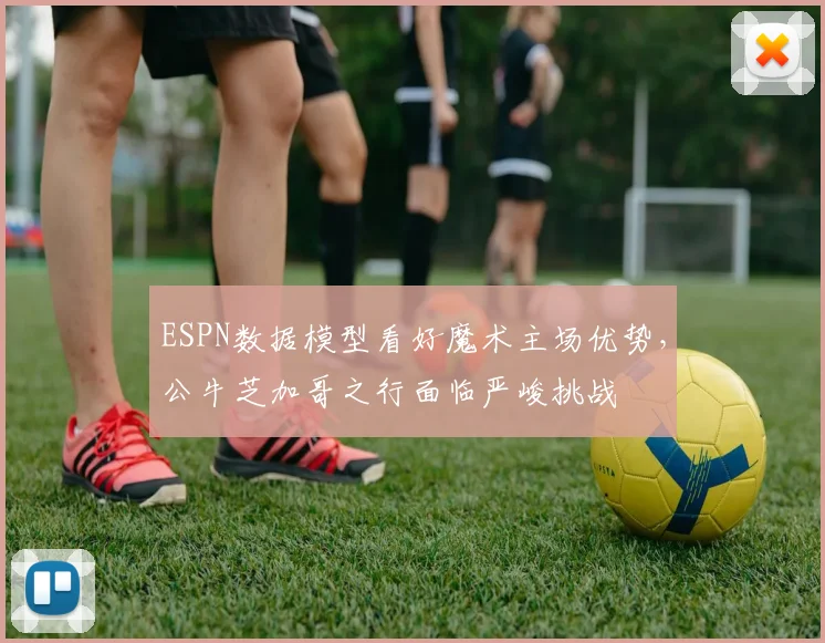 ESPN数据模型看好魔术主场优势,公牛芝加哥之行面临严峻挑战
