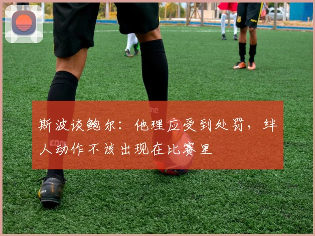 斯波谈鲍尔:他理应受到处罚,绊人动作不该出现在比赛里
