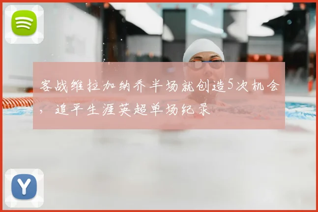 客战维拉加纳乔半场就创造5次机会，追平生涯英超单场纪录