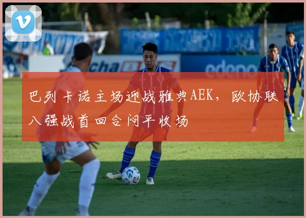 巴列卡诺主场迎战雅典AEK,欧协联八强战首回合闷平收场