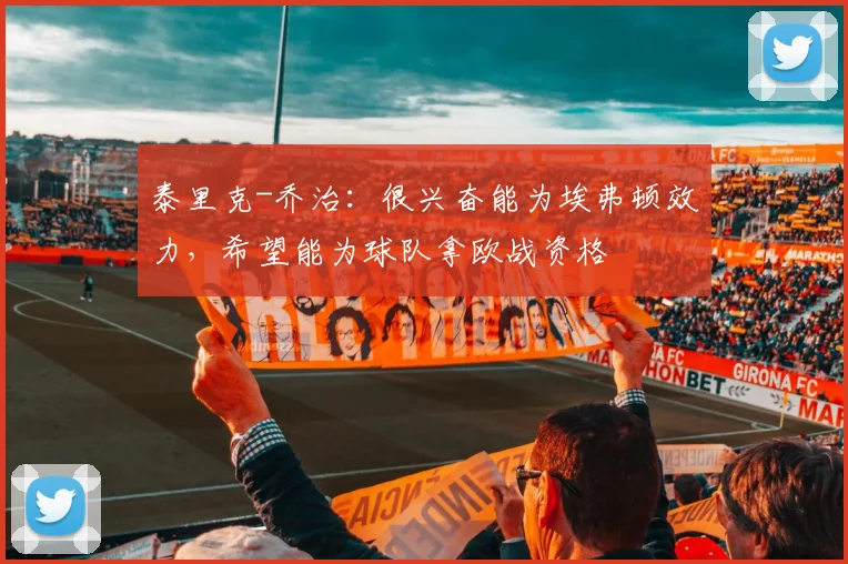 泰里克-乔治:很兴奋能为埃弗顿效力,希望能为球队拿欧战资格