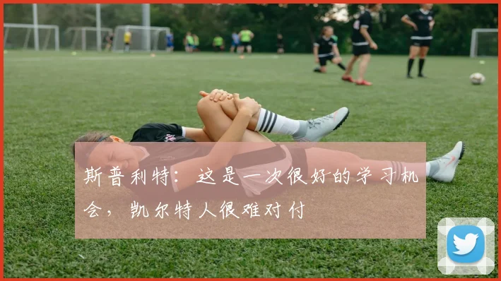 斯普利特:这是一次很好的学习机会,凯尔特人很难对付