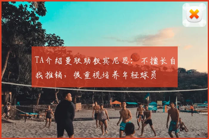 TA介绍曼联助教宾尼恩:不擅长自我推销,很重视培养年轻球员