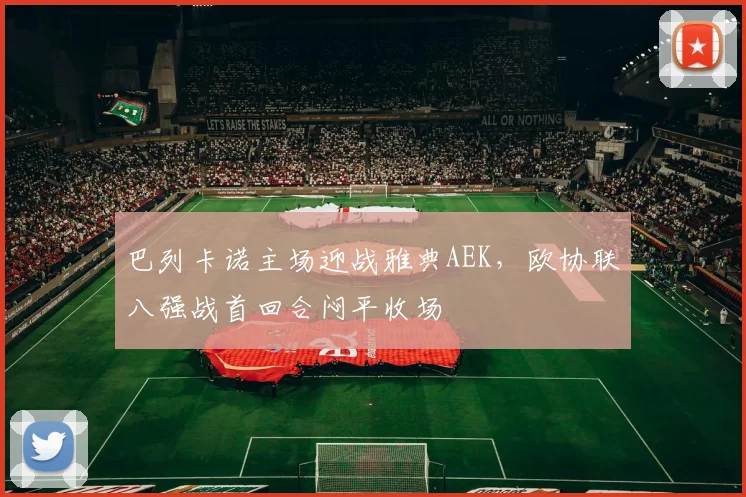 巴列卡诺主场迎战雅典AEK,欧协联八强战首回合闷平收场