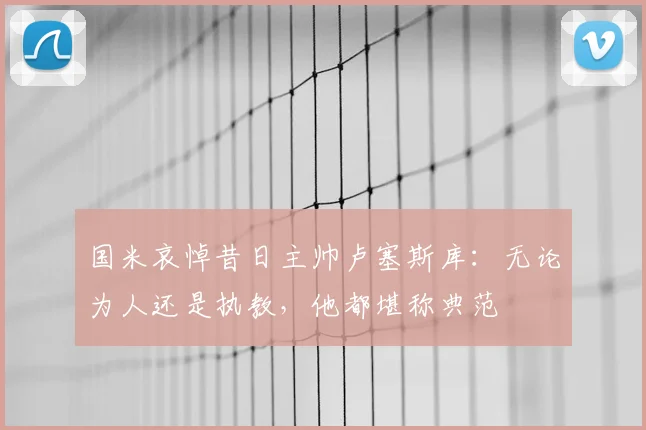 国米哀悼昔日主帅卢塞斯库：无论为人还是执教，他都堪称典范