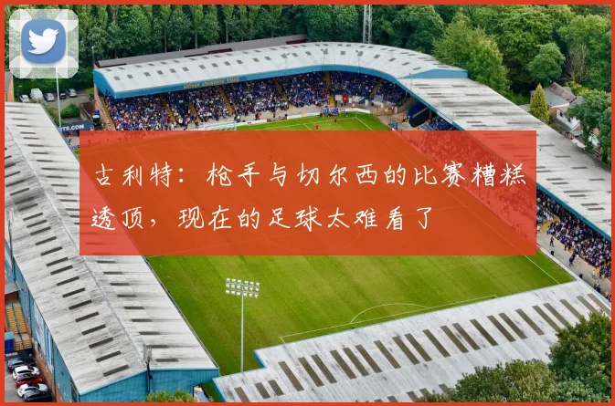 古利特:枪手与切尔西的比赛糟糕透顶,现在的足球太难看了