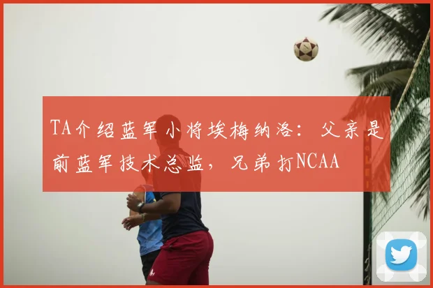 TA介绍蓝军小将埃梅纳洛:父亲是前蓝军技术总监,兄弟打NCAA