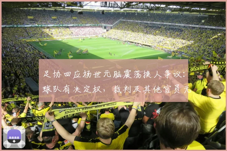 足协回应杨世元脑震荡换人争议:球队有决定权,裁判及其他官员无权鉴定和干涉