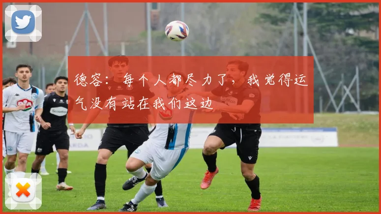 德容：每个人都尽力了，我觉得运气没有站在我们这边