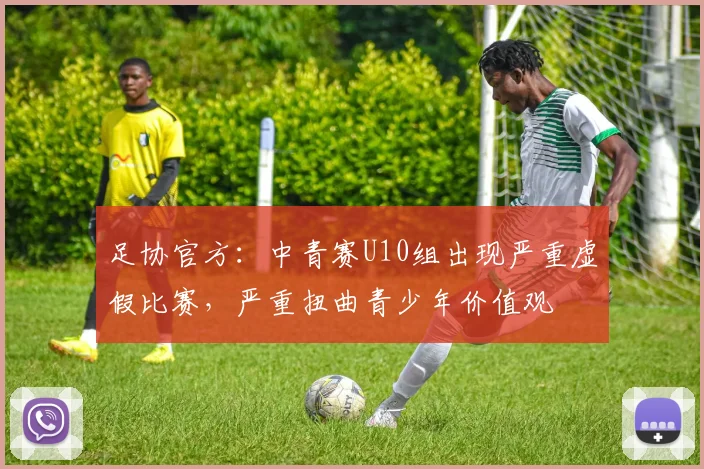 足协官方:中青赛U10组出现严重虚假比赛,严重扭曲青少年价值观