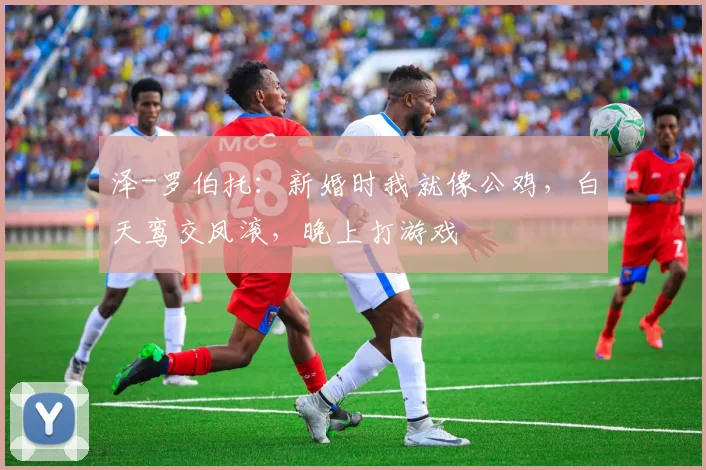 泽-罗伯托:新婚时我就像公鸡,白天鸾交凤滚,晚上打游戏