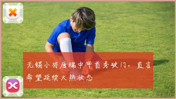 无锡小将唐瑞中甲首秀破门,直言希望延续火热状态