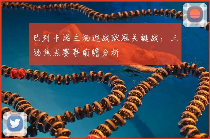 巴列卡诺主场迎战欧冠关键战,三场焦点赛事前瞻分析