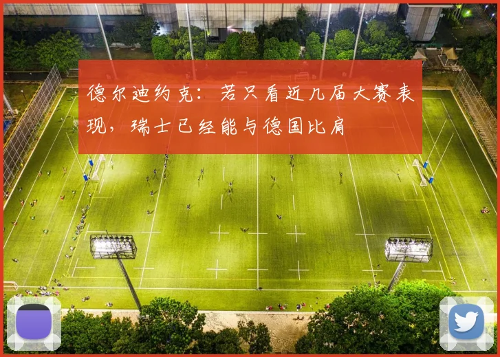 德尔迪约克:若只看近几届大赛表现,瑞士已经能与德国比肩