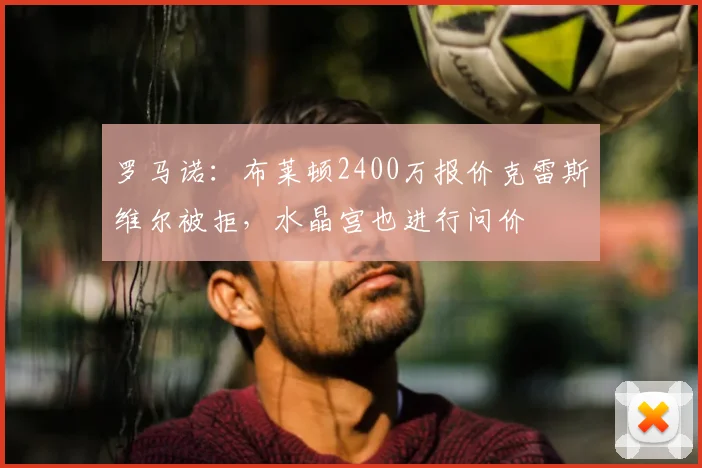 罗马诺:布莱顿2400万报价克雷斯维尔被拒,水晶宫也进行问价