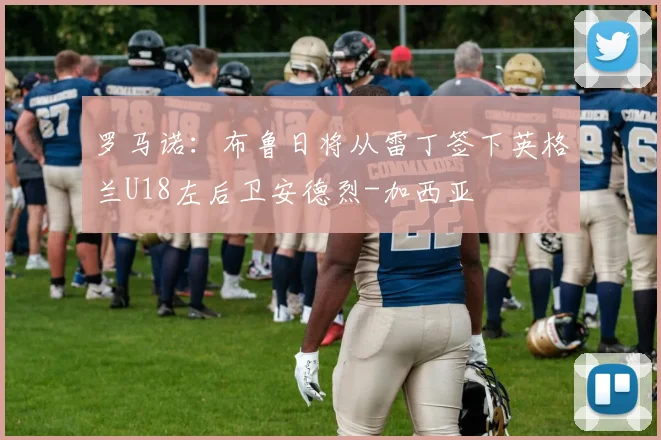 罗马诺:布鲁日将从雷丁签下英格兰U18左后卫安德烈-加西亚