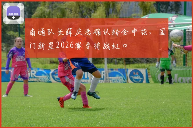 南通队长薛庆浩确认转会申花,国门新星2026赛季将战虹口