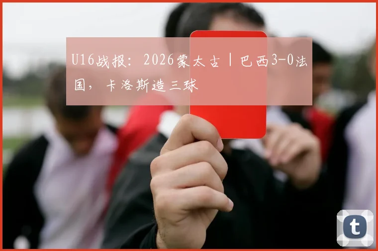 U16战报:2026蒙太古|巴西3-0法国,卡洛斯造三球