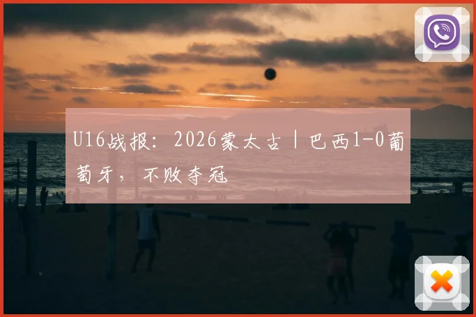 U16战报：2026蒙太古｜巴西1-0葡萄牙，不败夺冠