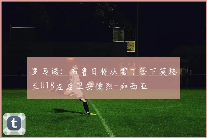 罗马诺：布鲁日将从雷丁签下英格兰U18左后卫安德烈-加西亚