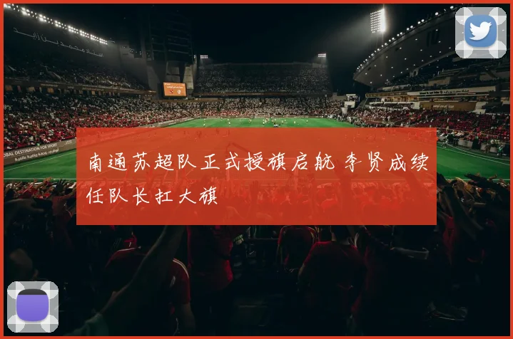 南通苏超队正式授旗启航 李贤成续任队长扛大旗