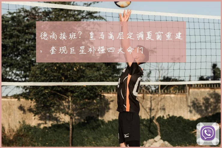 德尚接班?皇马高层定调夏窗重建,套现巨星补强四大命门